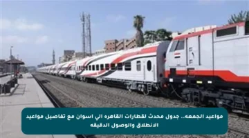 مواعيد الجمعة.. جدول محدث لقطارات القاهرة إلى أسوان مع تفاصيل مواعيد الانطلاق والوصول الدقيقة